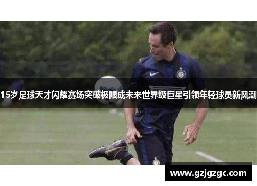 15岁足球天才闪耀赛场突破极限成未来世界级巨星引领年轻球员新风潮