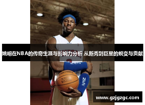 姚明在NBA的传奇生涯与影响力分析 从新秀到巨星的蜕变与贡献