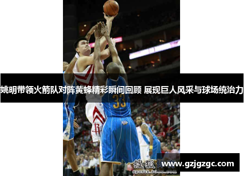 姚明带领火箭队对阵黄蜂精彩瞬间回顾 展现巨人风采与球场统治力