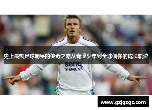 史上最热足球明星的传奇之路从青涩少年到全球偶像的成长轨迹