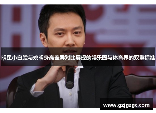 明星小白脸与姚明身高差异对比展现的娱乐圈与体育界的双重标准