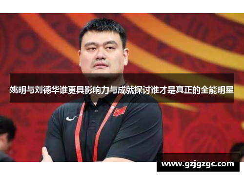 姚明与刘德华谁更具影响力与成就探讨谁才是真正的全能明星