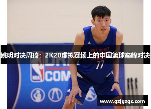 姚明对决周琦：2K20虚拟赛场上的中国篮球巅峰对决