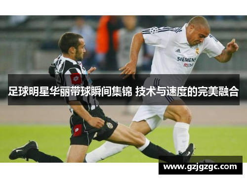 足球明星华丽带球瞬间集锦 技术与速度的完美融合