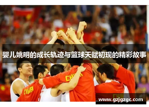 婴儿姚明的成长轨迹与篮球天赋初现的精彩故事