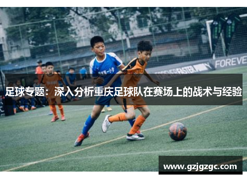 足球专题：深入分析重庆足球队在赛场上的战术与经验