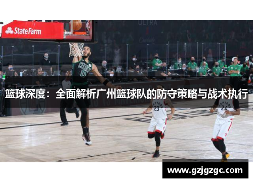 篮球深度：全面解析广州篮球队的防守策略与战术执行