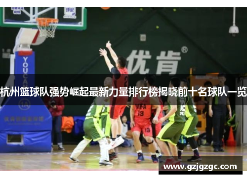 杭州篮球队强势崛起最新力量排行榜揭晓前十名球队一览