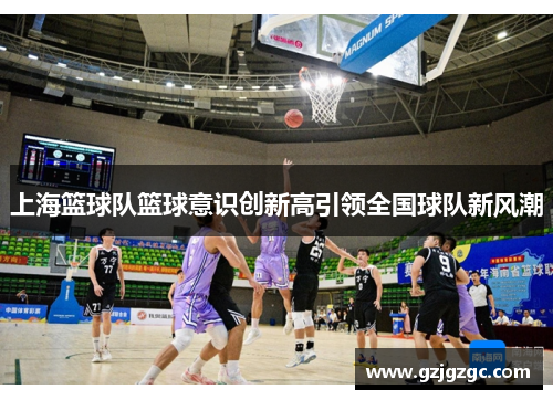 上海篮球队篮球意识创新高引领全国球队新风潮