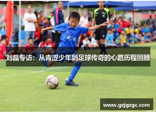刘磊专访：从青涩少年到足球传奇的心路历程回顾