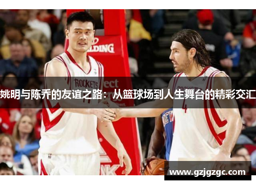 姚明与陈乔的友谊之路：从篮球场到人生舞台的精彩交汇