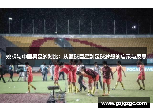 姚明与中国男足的对比：从篮球巨星到足球梦想的启示与反思