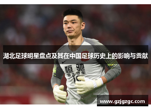 湖北足球明星盘点及其在中国足球历史上的影响与贡献