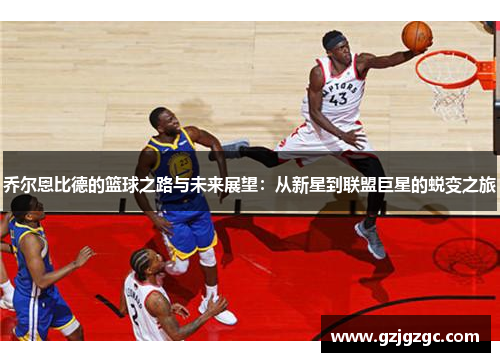 乔尔恩比德的篮球之路与未来展望：从新星到联盟巨星的蜕变之旅