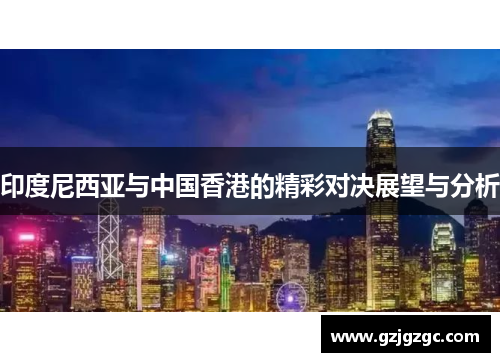 印度尼西亚与中国香港的精彩对决展望与分析