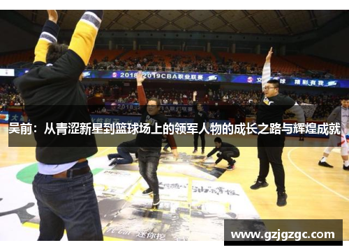 吴前：从青涩新星到篮球场上的领军人物的成长之路与辉煌成就