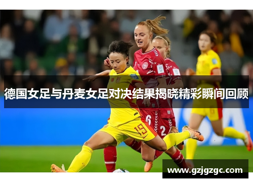 德国女足与丹麦女足对决结果揭晓精彩瞬间回顾