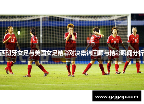 西班牙女足与美国女足精彩对决集锦回顾与精彩瞬间分析